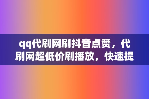 qq代刷网刷抖音点赞,代刷网超低价刷播放,快速提升账号人 第2张 qq代刷网刷抖音点赞,代刷网超低价刷播放,快速提升账号人 第2张