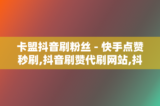 卡盟抖音刷粉丝 - 快手点赞秒刷,抖音刷赞代刷网站,抖音快手刷赞刷粉,网红代刷网低价代刷平台 第2张 卡盟抖音刷粉丝 - 快手点赞秒刷,抖音刷赞代刷网站,抖音快手刷赞刷粉,网红代刷网低价代刷平台 第2张