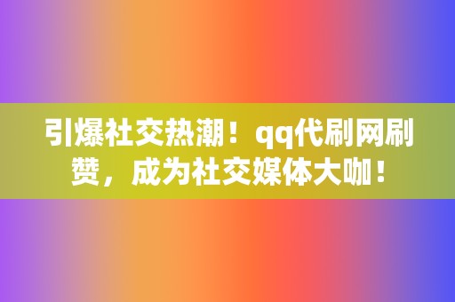 引爆社交热潮!qq代刷网刷赞,成为社交媒体大咖! 第2张 引爆社交热潮!qq代刷网刷赞,成为社交媒体大咖! 第2张