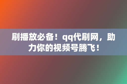 刷播放必备!qq代刷网,助力你的视频号腾飞! 第2张 刷播放必备!qq代刷网,助力你的视频号腾飞! 第2张