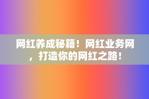 网红养成秘籍!网红业务网,打造你的网红之路! 第2张 网红养成秘籍!网红业务网,打造你的网红之路! 第2张