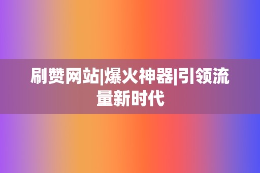 刷赞网站|爆火神器|引领流量新时代 第2张 刷赞网站|爆火神器|引领流量新时代 第2张