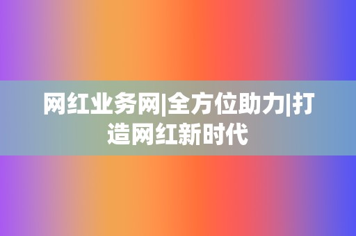 网红业务网|全方位助力|打造网红新时代 第2张 网红业务网|全方位助力|打造网红新时代 第2张