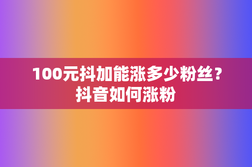 100元抖加能涨多少粉丝?抖音如何涨粉 第2张 100元抖加能涨多少粉丝?抖音如何涨粉 第2张