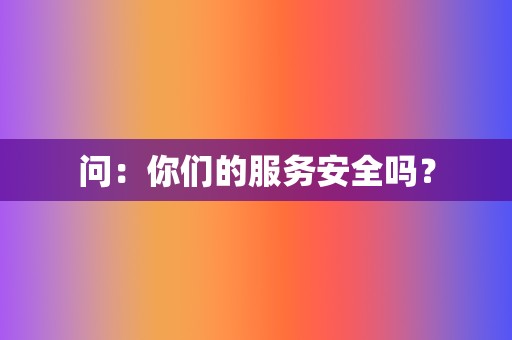 问:你们的服务安全吗? 第2张 问:你们的服务安全吗? 第2张