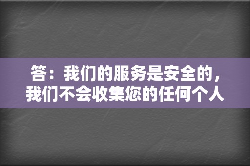 答:我们的服务是安全的,我们不会收集您的任何个人信息。我们只会在下单时需要您的QQ号码,用于完成刷单任务。 第2张 答:我们的服务是安全的,我们不会收集您的任何个人信息。我们只会在下单时需要您的QQ号码,用于完成刷单任务。 第2张