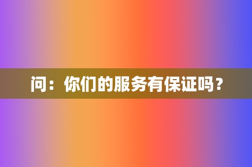问:你们的服务有保证吗? 第2张 问:你们的服务有保证吗? 第2张