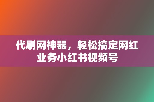 代刷网神器,轻松搞定网红业务小红书视频号 第2张 代刷网神器,轻松搞定网红业务小红书视频号 第2张
