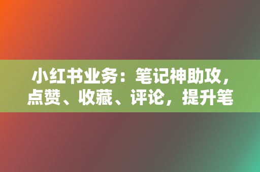 小红书业务:笔记神助攻,点赞、收藏、评论,提升笔记曝光率! 第2张 小红书业务:笔记神助攻,点赞、收藏、评论,提升笔记曝光率! 第2张