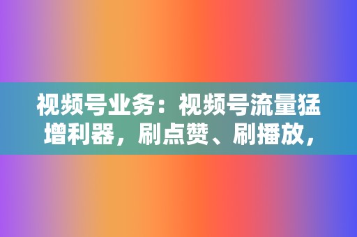 视频号业务:视频号流量猛增利器,刷点赞、刷播放,涨粉变现永不停歇! 第2张 视频号业务:视频号流量猛增利器,刷点赞、刷播放,涨粉变现永不停歇! 第2张