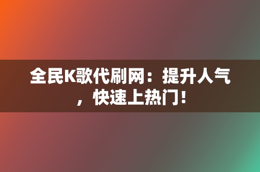全民K歌代刷网:提升人气,快速上热门! 第2张 全民K歌代刷网:提升人气,快速上热门! 第2张