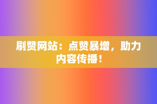 刷赞网站:点赞暴增,助力内容传播! 第2张 刷赞网站:点赞暴增,助力内容传播! 第2张