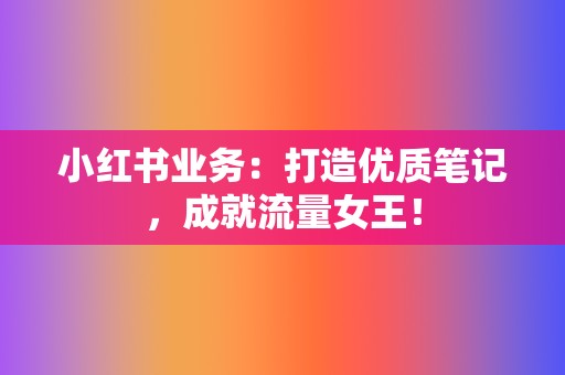 小红书业务:打造优质笔记,成就流量女王! 第2张 小红书业务:打造优质笔记,成就流量女王! 第2张