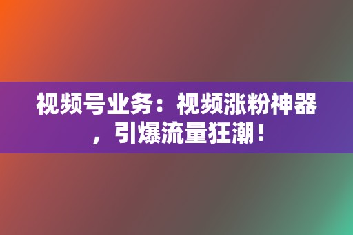 视频号业务:视频涨粉神器,引爆流量狂潮! 第2张 视频号业务:视频涨粉神器,引爆流量狂潮! 第2张