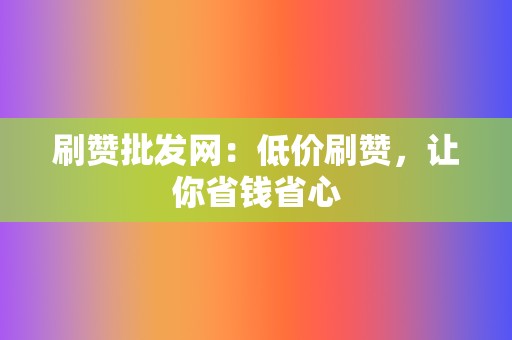 刷赞批发网：低价刷赞，让你省钱省心  第2张