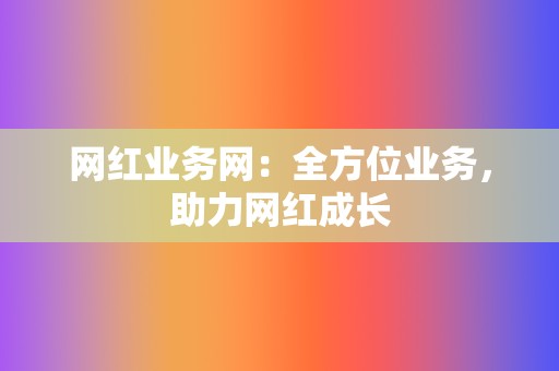 网红业务网:全方位业务,助力网红成长 第2张 网红业务网:全方位业务,助力网红成长 第2张