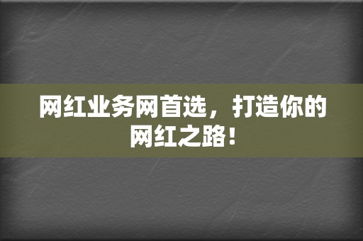 网红业务网首选,打造你的网红之路! 第2张 网红业务网首选,打造你的网红之路! 第2张