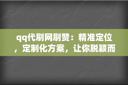 qq代刷网刷赞：精准定位，定制化方案，让你脱颖而出！  第2张