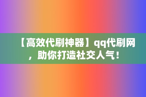 【高效代刷神器】qq代刷网,助你打造社交人气! 第2张 【高效代刷神器】qq代刷网,助你打造社交人气! 第2张