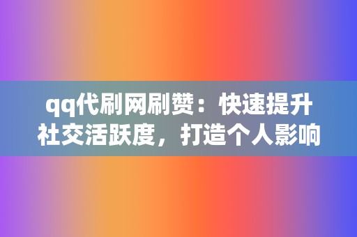 qq代刷网刷赞：快速提升社交活跃度，打造个人影响力！  第2张
