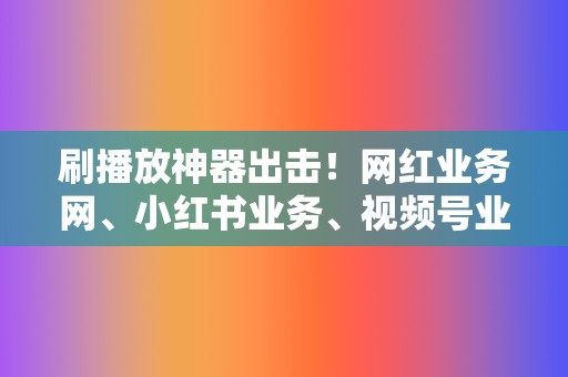 刷播放神器出击!网红业务网、小红书业务、视频号业务,全方位提升曝光率! 第2张 刷播放神器出击!网红业务网、小红书业务、视频号业务,全方位提升曝光率! 第2张