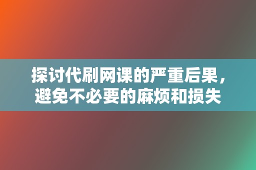 探讨代刷网课的严重后果,避免不必要的麻烦和损失 第2张 探讨代刷网课的严重后果,避免不必要的麻烦和损失 第2张