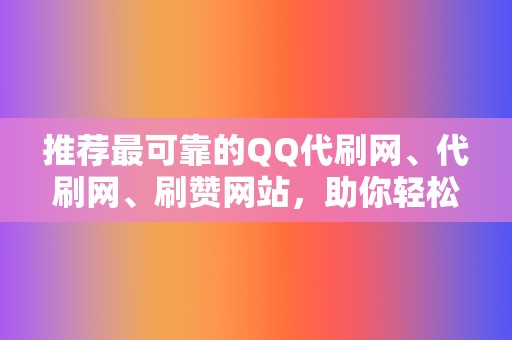 推荐最可靠的QQ代刷网、代刷网、刷赞网站,助你轻松实现刷赞、刷播放、网红业务等需求 第2张 推荐最可靠的QQ代刷网、代刷网、刷赞网站,助你轻松实现刷赞、刷播放、网红业务等需求 第2张