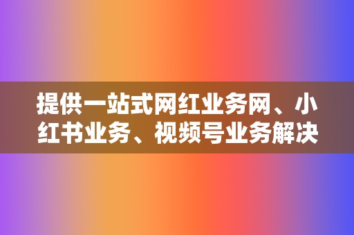提供一站式网红业务网、小红书业务、视频号业务解决方案,满足不同平台运营需求 第2张 提供一站式网红业务网、小红书业务、视频号业务解决方案,满足不同平台运营需求 第2张