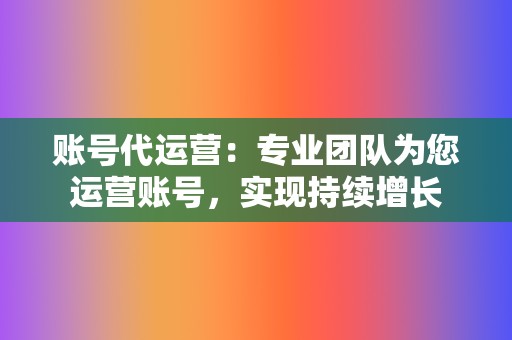 账号代运营:专业团队为您运营账号,实现持续增长 第2张 账号代运营:专业团队为您运营账号,实现持续增长 第2张