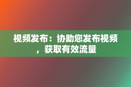 视频发布:协助您发布视频,获取有效流量 第2张 视频发布:协助您发布视频,获取有效流量 第2张