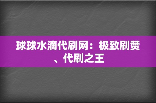 球球水滴代刷网:极致刷赞、代刷之王 第2张 球球水滴代刷网:极致刷赞、代刷之王 第2张