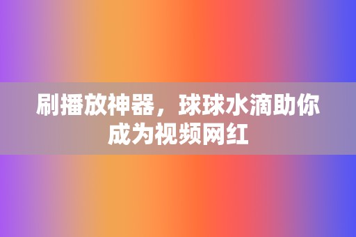 刷播放神器,球球水滴助你成为视频网红 第2张 刷播放神器,球球水滴助你成为视频网红 第2张
