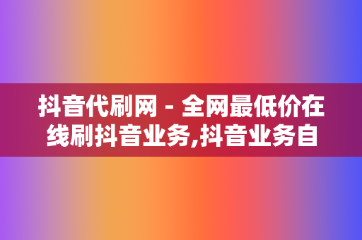 抖音代刷网 - 全网最低价在线刷抖音业务,抖音业务自助平台秒刷 第2张 抖音代刷网 - 全网最低价在线刷抖音业务,抖音业务自助平台秒刷 第2张
