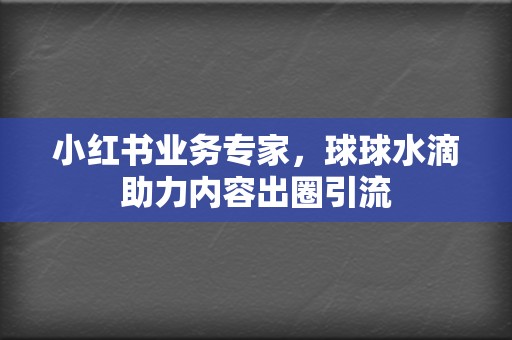 小红书业务专家,球球水滴助力内容出圈引流 第2张 小红书业务专家,球球水滴助力内容出圈引流 第2张
