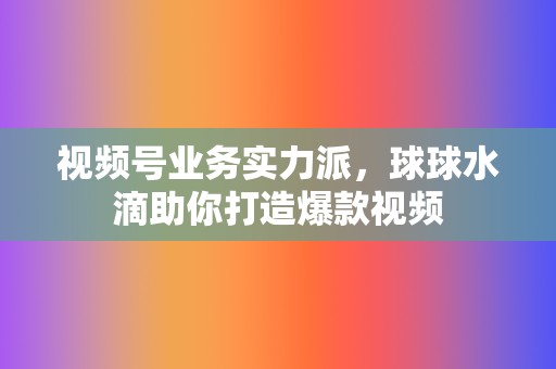视频号业务实力派,球球水滴助你打造爆款视频 第2张 视频号业务实力派,球球水滴助你打造爆款视频 第2张