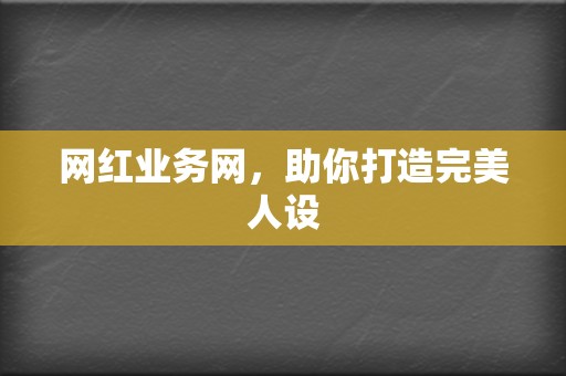 网红业务网,助你打造完美人设 第2张 网红业务网,助你打造完美人设 第2张