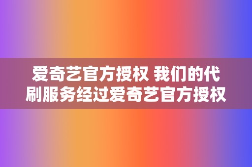 爱奇艺官方授权 我们的代刷服务经过爱奇艺官方授权,绝无安全隐患。 第2张 爱奇艺官方授权 我们的代刷服务经过爱奇艺官方授权,绝无安全隐患。 第2张