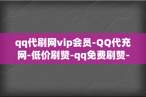 qq代刷网vip会员-QQ代充网-低价刷赞-qq免费刷赞-刷点赞粉丝超级低价自助业务网红必备-全网最低价的代充平台 第2张 qq代刷网vip会员-QQ代充网-低价刷赞-qq免费刷赞-刷点赞粉丝超级低价自助业务网红必备-全网最低价的代充平台 第2张