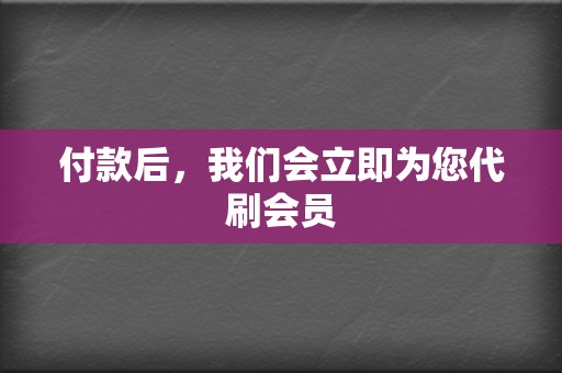 付款后,我们会立即为您代刷会员 第2张 付款后,我们会立即为您代刷会员 第2张