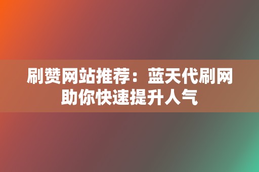 刷赞网站推荐:蓝天代刷网助你快速提升人气 第2张 刷赞网站推荐:蓝天代刷网助你快速提升人气 第2张