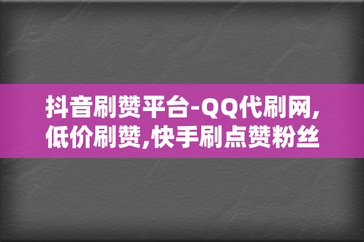 抖音刷赞平台-QQ代刷网,低价刷赞,快手刷点赞粉丝超级低价自助业务 第2张 抖音刷赞平台-QQ代刷网,低价刷赞,快手刷点赞粉丝超级低价自助业务 第2张
