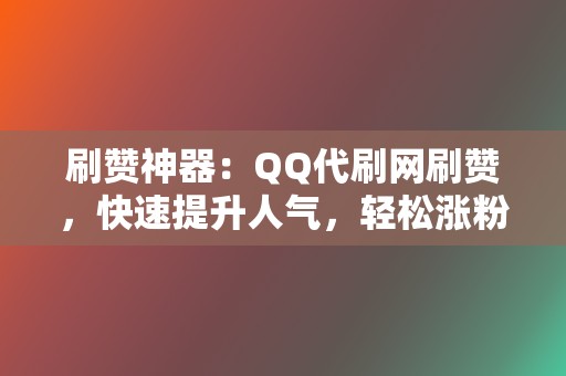 刷赞神器:QQ代刷网刷赞,快速提升人气,轻松涨粉 第2张 刷赞神器:QQ代刷网刷赞,快速提升人气,轻松涨粉 第2张