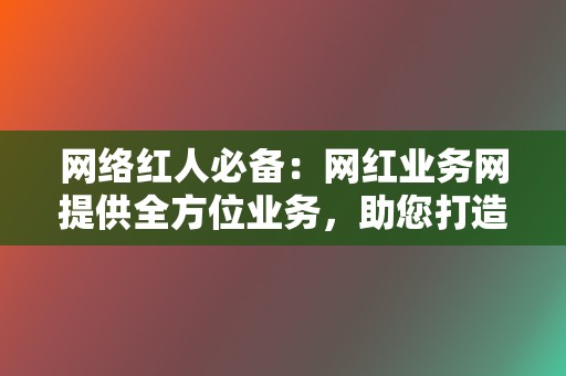 网络红人必备:网红业务网提供全方位业务,助您打造爆款内容 第2张 网络红人必备:网红业务网提供全方位业务,助您打造爆款内容 第2张
