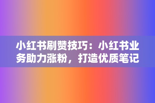 小红书刷赞技巧:小红书业务助力涨粉,打造优质笔记 第2张 小红书刷赞技巧:小红书业务助力涨粉,打造优质笔记 第2张