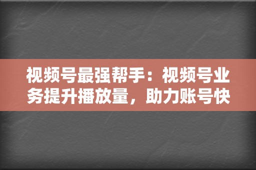 视频号最强帮手：视频号业务提升播放量，助力账号快速成长  第2张