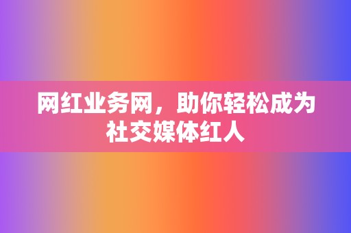 网红业务网，助你轻松成为社交媒体红人