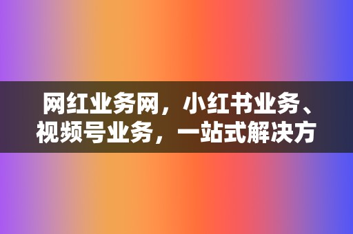 网红业务网,小红书业务、视频号业务,一站式解决方案,助您成为网络红人! 第2张 网红业务网,小红书业务、视频号业务,一站式解决方案,助您成为网络红人! 第2张