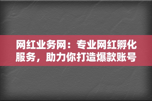 网红业务网:专业网红孵化服务,助力你打造爆款账号 第2张 网红业务网:专业网红孵化服务,助力你打造爆款账号 第2张