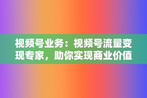 视频号业务:视频号流量变现专家,助你实现商业价值 第2张 视频号业务:视频号流量变现专家,助你实现商业价值 第2张