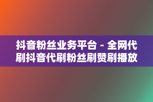 抖音粉丝业务平台 - 全网代刷抖音代刷粉丝刷赞刷播放 第2张 抖音粉丝业务平台 - 全网代刷抖音代刷粉丝刷赞刷播放 第2张